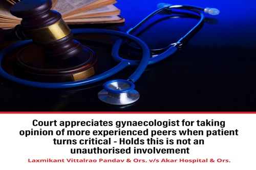 Court appreciates gynaecologist for taking opinion of more experienced peers when patient turns critical - Holds this is not an unauthorised involvement